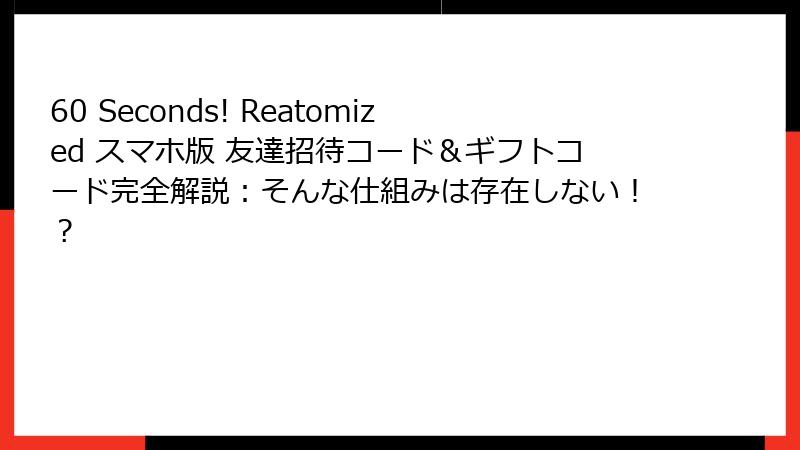 60 Seconds! Reatomized スマホ版 友達招待コード&ギフトコード完全解説:そんな仕組みは存在しない!?