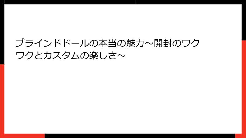 ブラインドドールの本当の魅力～開封のワクワクとカスタムの楽しさ～