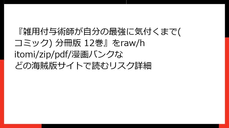 『雑用付与術師が自分の最強に気付くまで(コミック) 分冊版 12巻』をraw/hitomi/zip/pdf/漫画バンクなどの海賊版サイトで読むリスク詳細