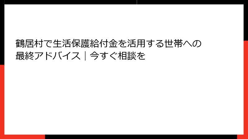 鶴居村で生活保護給付金を活用する世帯への最終アドバイス｜今すぐ相談を