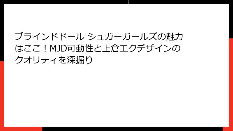 ブラインドドール シュガーガールズの魅力はここ！MJD可動性と上倉エクデザインのクオリティを深掘り