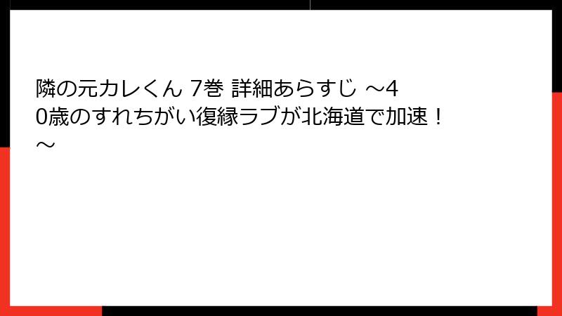 隣の元カレくん 7巻 詳細あらすじ ~40歳のすれちがい復縁ラブが北海道で加速!~
