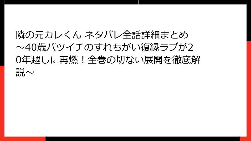 隣の元カレくん ネタバレ全話詳細まとめ ~40歳バツイチのすれちがい復縁ラブが20年越しに再燃!全巻の切ない展開を徹底解説~
