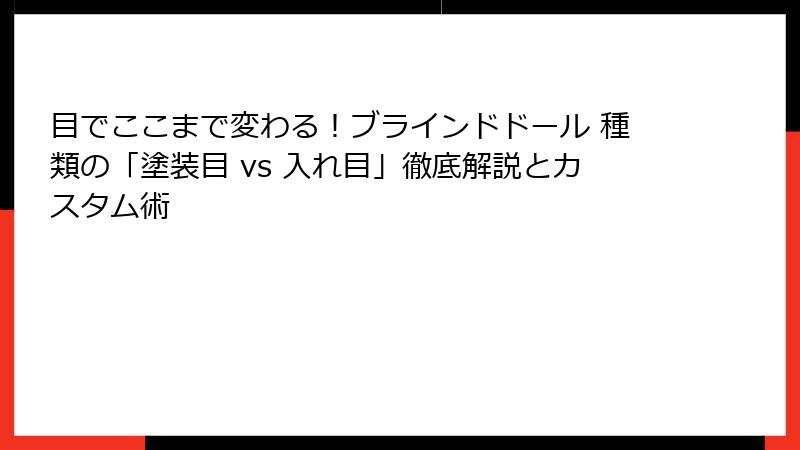 目でここまで変わる!ブラインドドール 種類の「塗装目 vs 入れ目」徹底解説とカスタム術