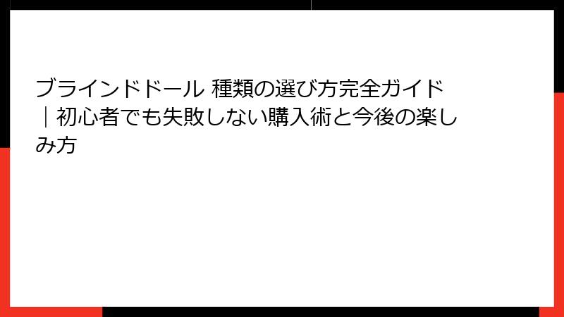 ブラインドドール 種類の選び方完全ガイド|初心者でも失敗しない購入術と今後の楽しみ方