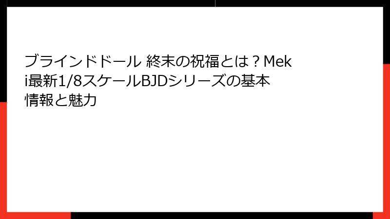 ブラインドドール 終末の祝福とは?Meki最新1/8スケールBJDシリーズの基本情報と魅力