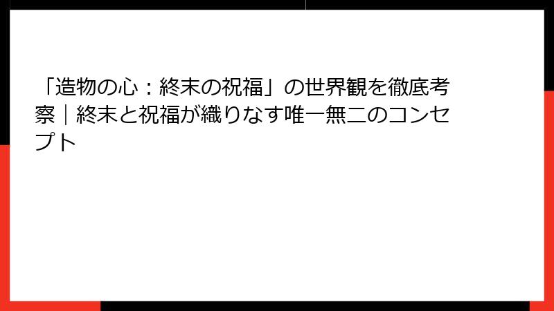 「造物の心:終末の祝福」の世界観を徹底考察|終末と祝福が織りなす唯一無二のコンセプト