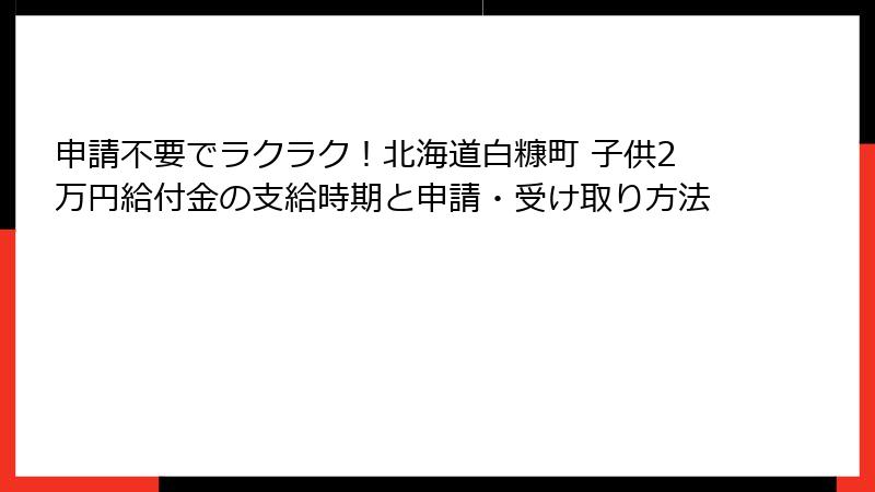 申請不要でラクラク!北海道白糠町 子供2万円給付金の支給時期と申請・受け取り方法