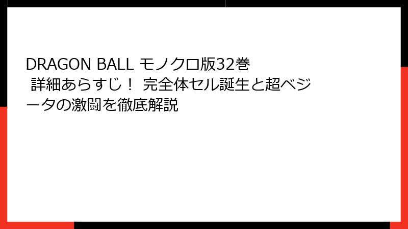 DRAGON BALL モノクロ版32巻 詳細あらすじ！ 完全体セル誕生と超ベジータの激闘を徹底解説