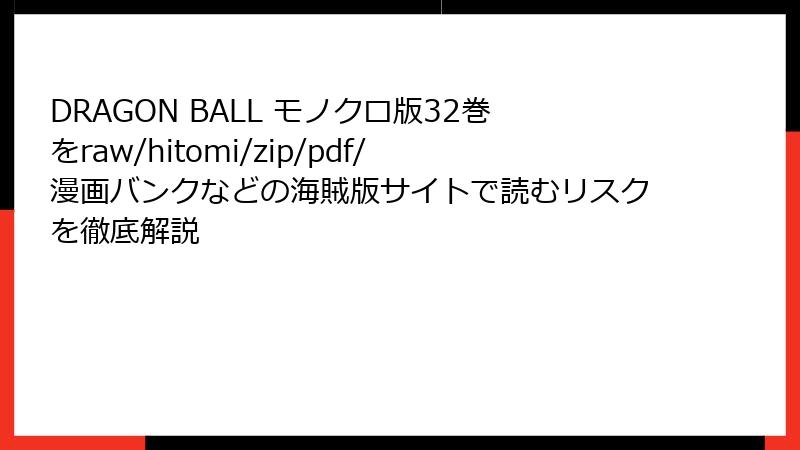 DRAGON BALL モノクロ版32巻をraw/hitomi/zip/pdf/漫画バンクなどの海賊版サイトで読むリスクを徹底解説