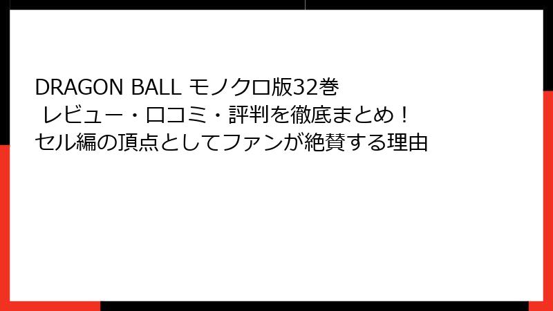 DRAGON BALL モノクロ版32巻 レビュー・口コミ・評判を徹底まとめ！ セル編の頂点としてファンが絶賛する理由