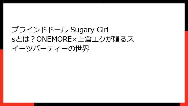ブラインドドール Sugary Girlsとは?ONEMORE×上倉エクが贈るスイーツパーティーの世界