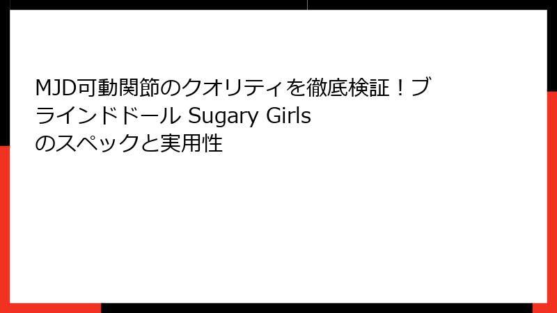 MJD可動関節のクオリティを徹底検証!ブラインドドール Sugary Girlsのスペックと実用性
