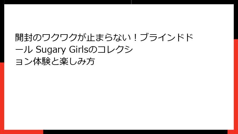 開封のワクワクが止まらない!ブラインドドール Sugary Girlsのコレクション体験と楽しみ方