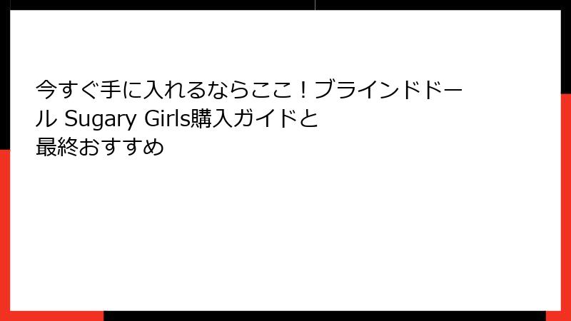 今すぐ手に入れるならここ!ブラインドドール Sugary Girls購入ガイドと最終おすすめ