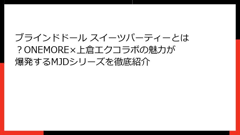 ブラインドドール スイーツパーティーとは?ONEMORE×上倉エクコラボの魅力が爆発するMJDシリーズを徹底紹介