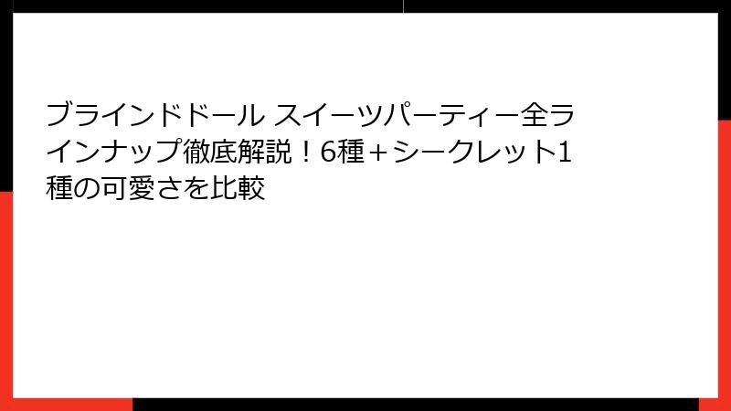 ブラインドドール スイーツパーティー全ラインナップ徹底解説!6種+シークレット1種の可愛さを比較