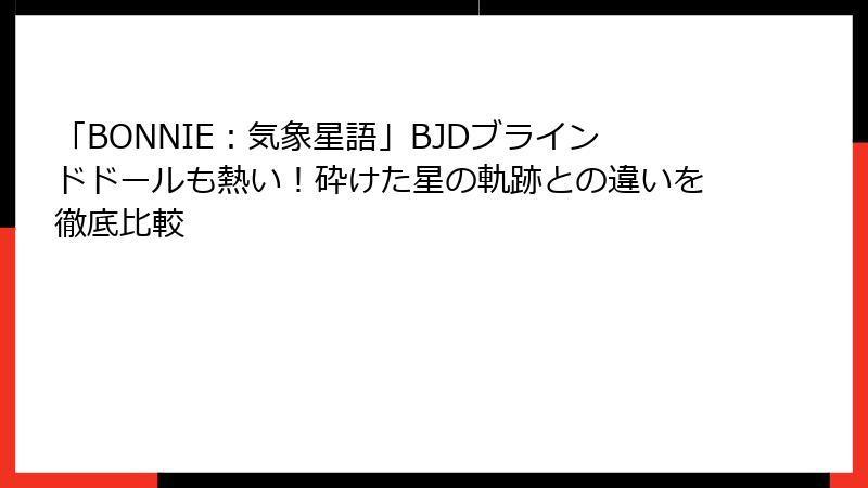 「BONNIE：気象星語」BJDブラインドドールも熱い！砕けた星の軌跡との違いを徹底比較