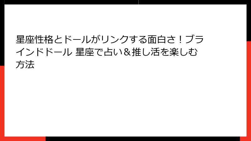 星座性格とドールがリンクする面白さ!ブラインドドール 星座で占い&推し活を楽しむ方法