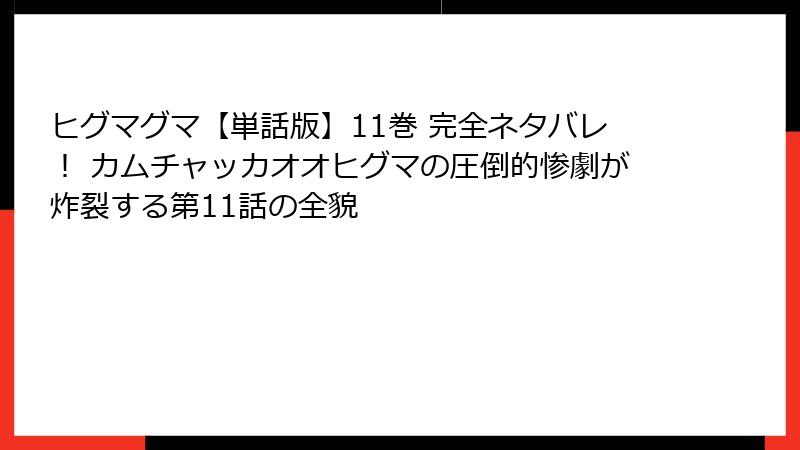ヒグマグマ【単話版】11巻 完全ネタバレ！ カムチャッカオオヒグマの圧倒的惨劇が炸裂する第11話の全貌
