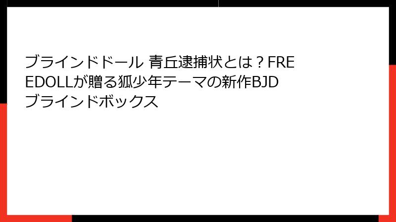 ブラインドドール 青丘逮捕状とは？FREEDOLLが贈る狐少年テーマの新作BJDブラインドボックス