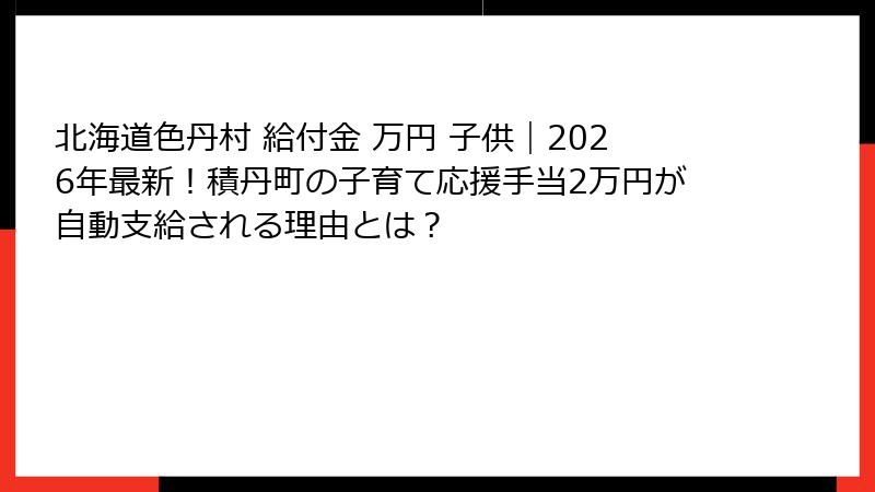北海道色丹村 給付金 万円 子供｜2026年最新！積丹町の子育て応援手当2万円が自動支給される理由とは？