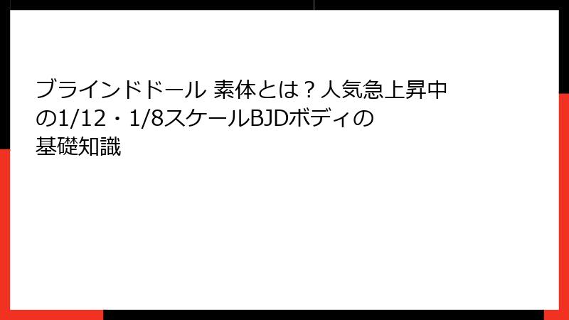 ブラインドドール 素体とは？人気急上昇中の1/12・1/8スケールBJDボディの基礎知識
