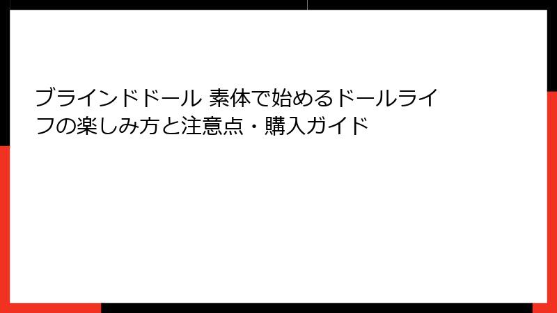 ブラインドドール 素体で始めるドールライフの楽しみ方と注意点・購入ガイド