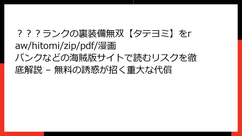 ？？？ランクの裏装備無双【タテヨミ】をraw/hitomi/zip/pdf/漫画バンクなどの海賊版サイトで読むリスクを徹底解説 – 無料の誘惑が招く重大な代償