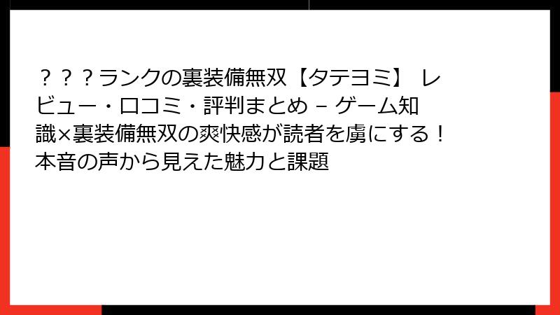 ？？？ランクの裏装備無双【タテヨミ】 レビュー・口コミ・評判まとめ – ゲーム知識×裏装備無双の爽快感が読者を虜にする！本音の声から見えた魅力と課題