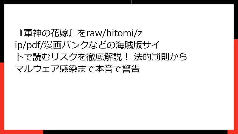 『軍神の花嫁』をraw/hitomi/zip/pdf/漫画バンクなどの海賊版サイトで読むリスクを徹底解説！ 法的罰則からマルウェア感染まで本音で警告