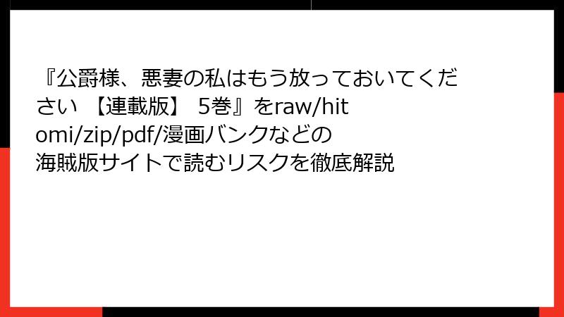 『公爵様、悪妻の私はもう放っておいてください 【連載版】 5巻』をraw/hitomi/zip/pdf/漫画バンクなどの海賊版サイトで読むリスクを徹底解説