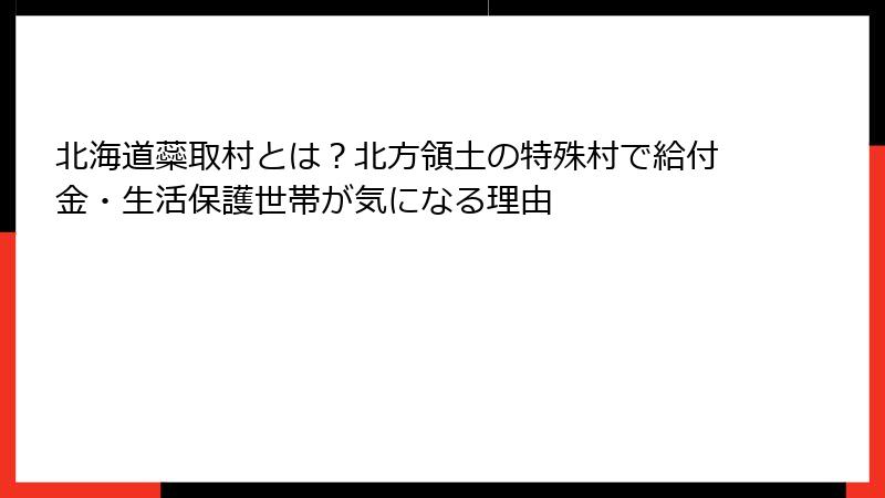 北海道蘂取村とは？北方領土の特殊村で給付金・生活保護世帯が気になる理由