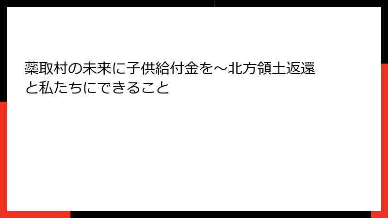 蘂取村の未来に子供給付金を～北方領土返還と私たちにできること