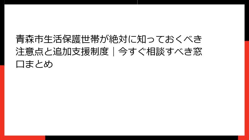青森市生活保護世帯が絶対に知っておくべき注意点と追加支援制度｜今すぐ相談すべき窓口まとめ