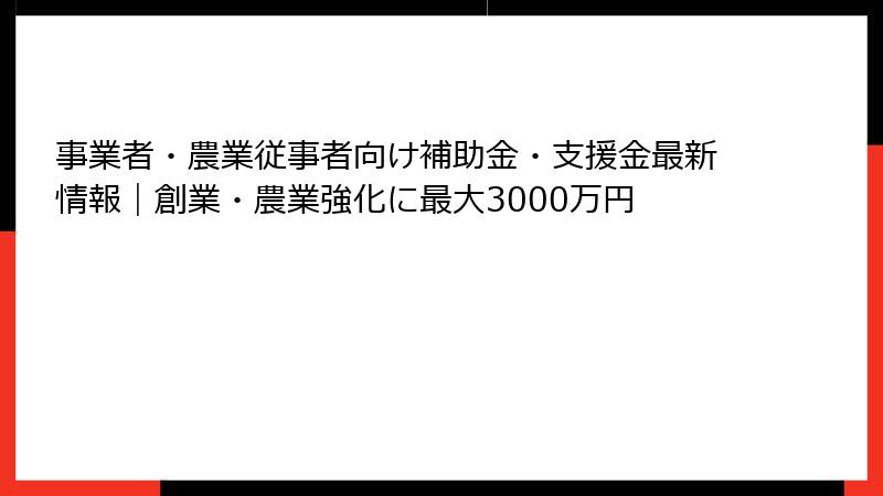事業者・農業従事者向け補助金・支援金最新情報|創業・農業強化に最大3000万円