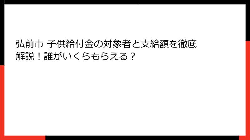 弘前市 子供給付金の対象者と支給額を徹底解説!誰がいくらもらえる?