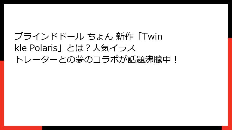 ブラインドドール ちょん 新作「Twinkle Polaris」とは?人気イラストレーターとの夢のコラボが話題沸騰中!