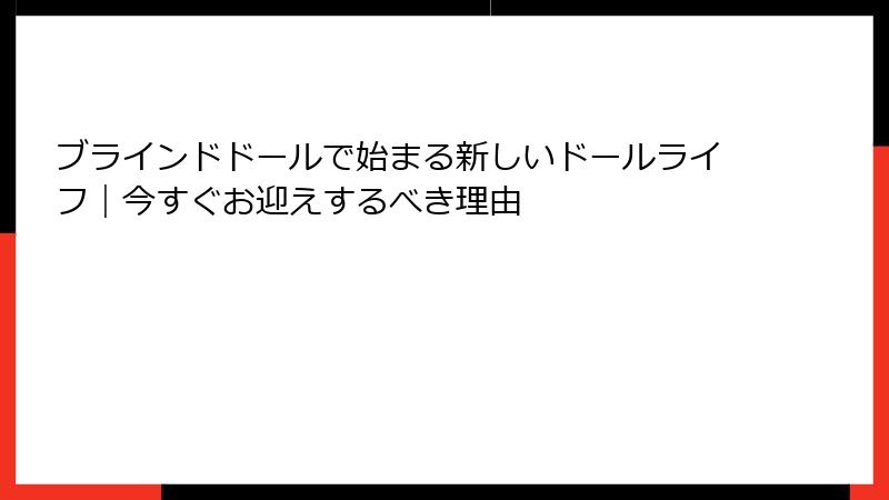 ブラインドドールで始まる新しいドールライフ｜今すぐお迎えするべき理由