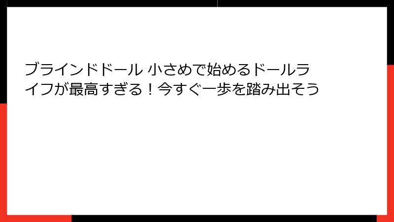 ブラインドドール 小さめで始めるドールライフが最高すぎる！今すぐ一歩を踏み出そう