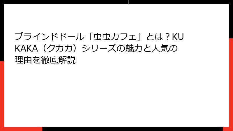 ブラインドドール「虫虫カフェ」とは?KUKAKA(クカカ)シリーズの魅力と人気の理由を徹底解説
