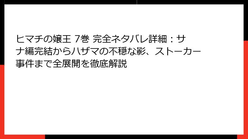 ヒマチの嬢王 7巻 完全ネタバレ詳細：サナ編完結からハザマの不穏な影、ストーカー事件まで全展開を徹底解説