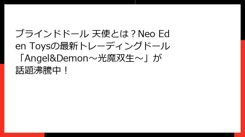 ブラインドドール 天使とは？Neo Eden Toysの最新トレーディングドール「Angel&Demon～光魔双生～」が話題沸騰中！