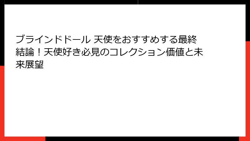 ブラインドドール 天使をおすすめする最終結論！天使好き必見のコレクション価値と未来展望