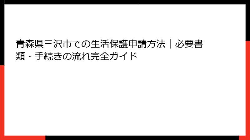青森県三沢市での生活保護申請方法｜必要書類・手続きの流れ完全ガイド