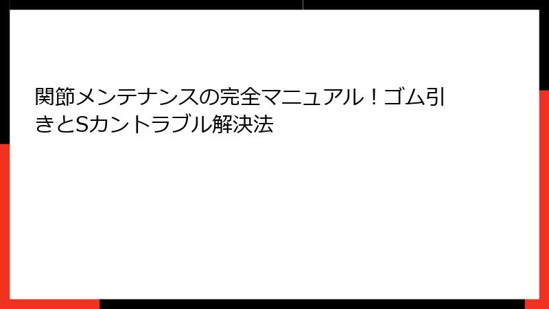 関節メンテナンスの完全マニュアル!ゴム引きとSカントラブル解決法