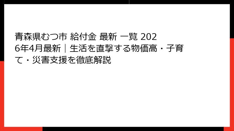 青森県むつ市 給付金 最新 一覧 2026年4月最新｜生活を直撃する物価高・子育て・災害支援を徹底解説