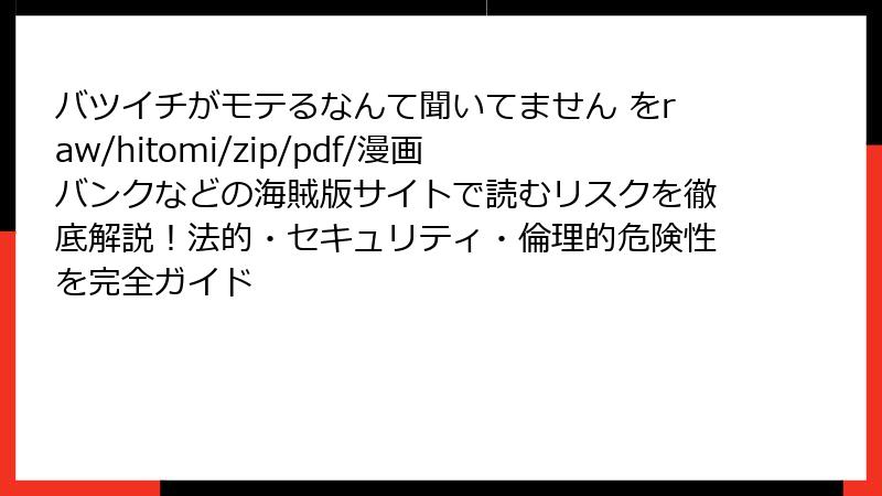 バツイチがモテるなんて聞いてません をraw/hitomi/zip/pdf/漫画バンクなどの海賊版サイトで読むリスクを徹底解説！法的・セキュリティ・倫理的危険性を完全ガイド