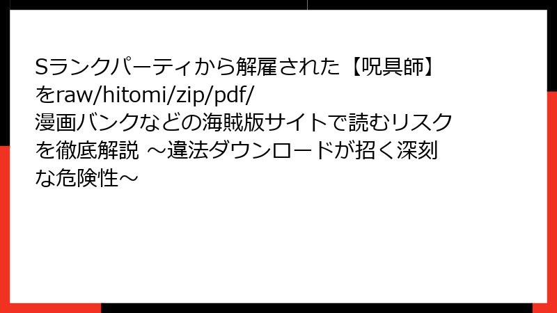 Sランクパーティから解雇された【呪具師】をraw/hitomi/zip/pdf/漫画バンクなどの海賊版サイトで読むリスクを徹底解説 ～違法ダウンロードが招く深刻な危険性～