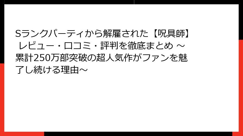 Sランクパーティから解雇された【呪具師】 レビュー・口コミ・評判を徹底まとめ ～累計250万部突破の超人気作がファンを魅了し続ける理由～